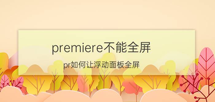 premiere不能全屏 pr如何让浮动面板全屏？